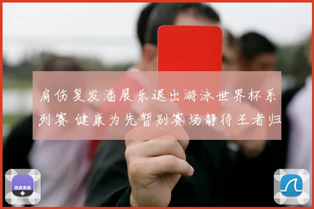 肩伤复发潘展乐退出游泳世界杯系列赛 健康为先暂别赛场静待王者归来