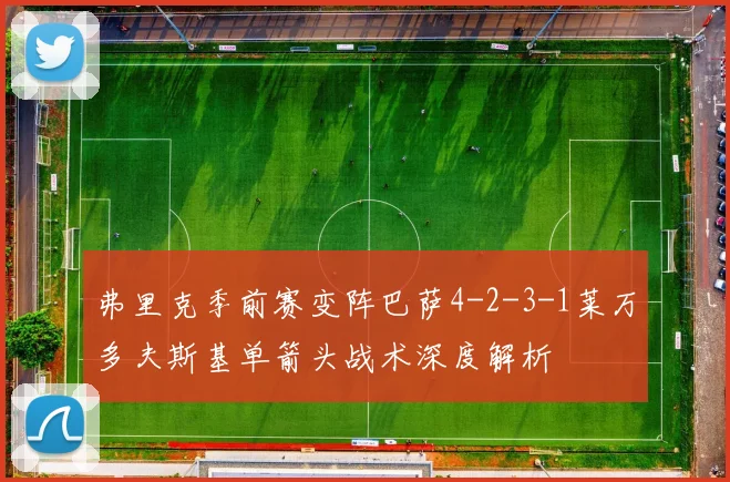 弗里克季前赛变阵巴萨4-2-3-1莱万多夫斯基单箭头战术深度解析