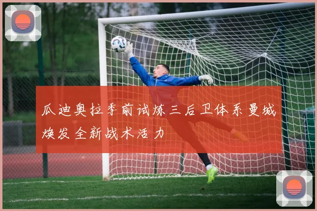 瓜迪奥拉季前试炼三后卫体系曼城焕发全新战术活力
