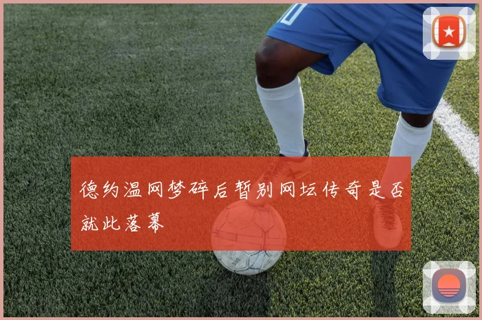 德约温网梦碎后暂别网坛传奇是否就此落幕