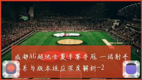 成都AG超玩会夏季赛夺冠 一诺射手体系与版本适应深度解析