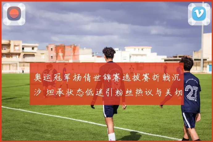 奥运冠军杨倩世锦赛选拔赛折戟沉沙 坦承状态低迷引粉丝热议与关切