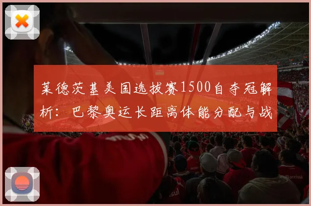 莱德茨基美国选拔赛1500自夺冠解析:巴黎奥运长距离体能分配与战术前瞻