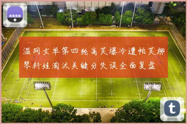 温网女单第四轮高芙爆冷遭帕芙柳琴科娃淘汰关键分失误全面复盘