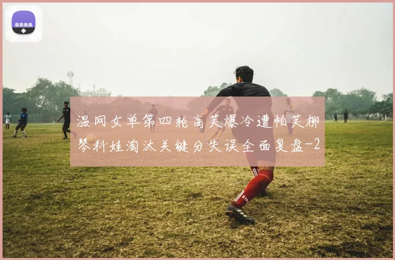 温网女单第四轮高芙爆冷遭帕芙柳琴科娃淘汰关键分失误全面复盘
