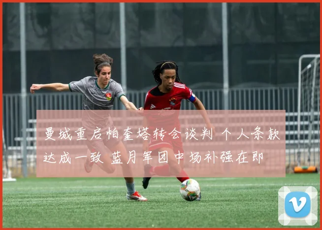 曼城重启帕奎塔转会谈判 个人条款达成一致 蓝月军团中场补强在即