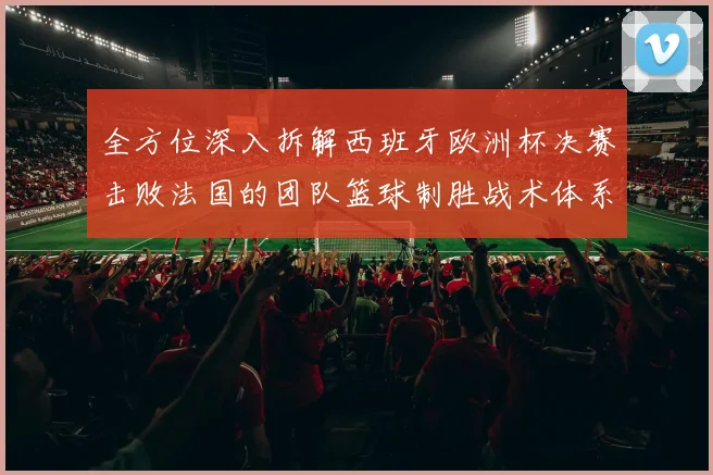 全方位深入拆解西班牙欧洲杯决赛击败法国的团队篮球制胜战术体系
