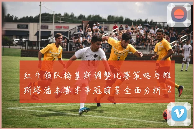 红牛领队梅基斯调整比赛策略与维斯塔潘本赛季争冠前景全面分析
