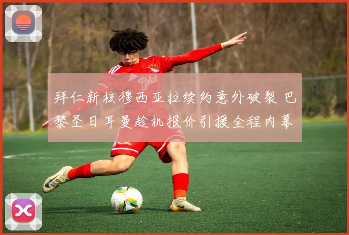 拜仁新核穆西亚拉续约意外破裂 巴黎圣日耳曼趁机报价引援全程内幕