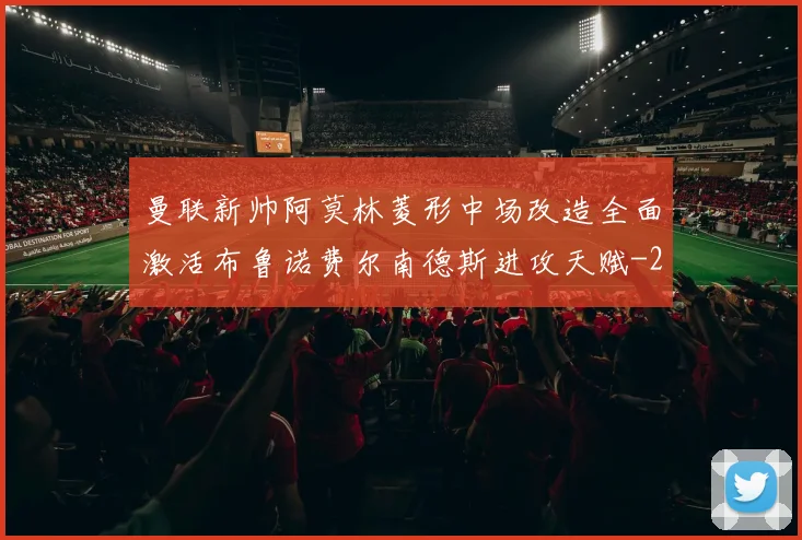 曼联新帅阿莫林菱形中场改造全面激活布鲁诺费尔南德斯进攻天赋