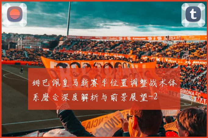 姆巴佩皇马新赛季位置调整战术体系磨合深度解析与前景展望