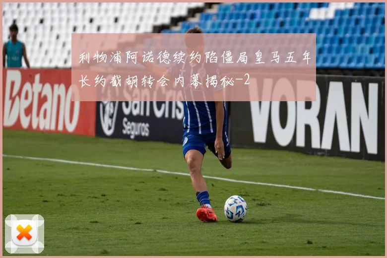 利物浦阿诺德续约陷僵局皇马五年长约截胡转会内幕揭秘