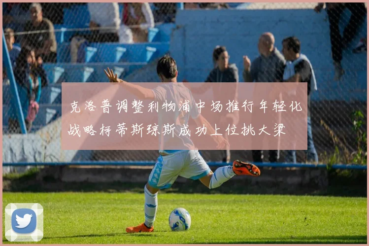 克洛普调整利物浦中场推行年轻化战略柯蒂斯琼斯成功上位挑大梁