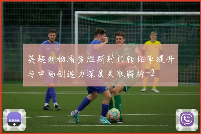 英超利物浦努涅斯射门转化率提升与中场创造力深度关联解析