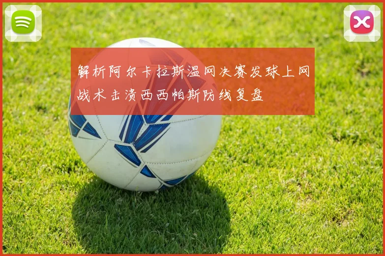 解析阿尔卡拉斯温网决赛发球上网战术击溃西西帕斯防线复盘