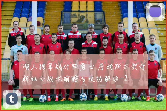 湖人揭幕战对阵勇士 詹姆斯东契奇新组合战术前瞻与攻防解读