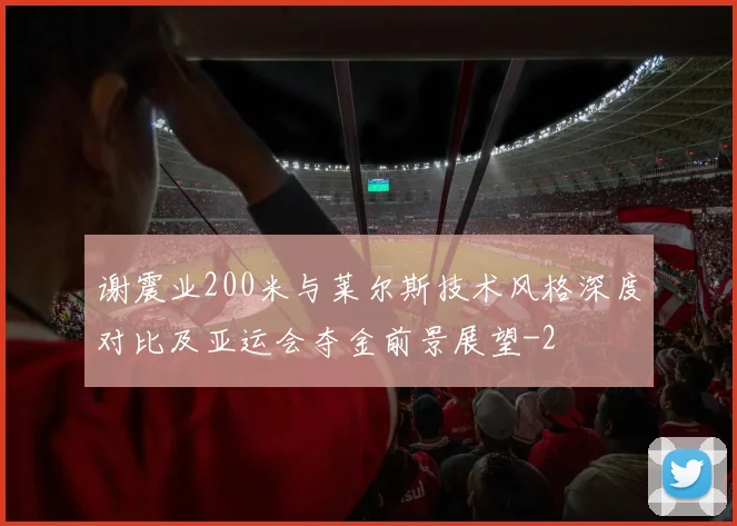 谢震业200米与莱尔斯技术风格深度对比及亚运会夺金前景展望