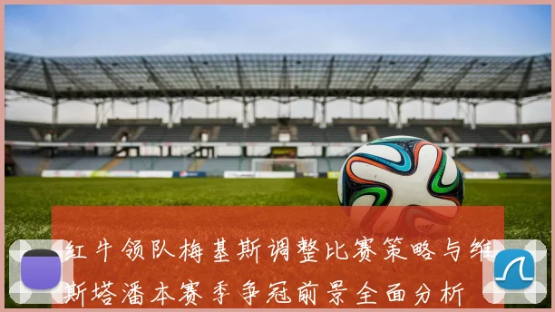 红牛领队梅基斯调整比赛策略与维斯塔潘本赛季争冠前景全面分析