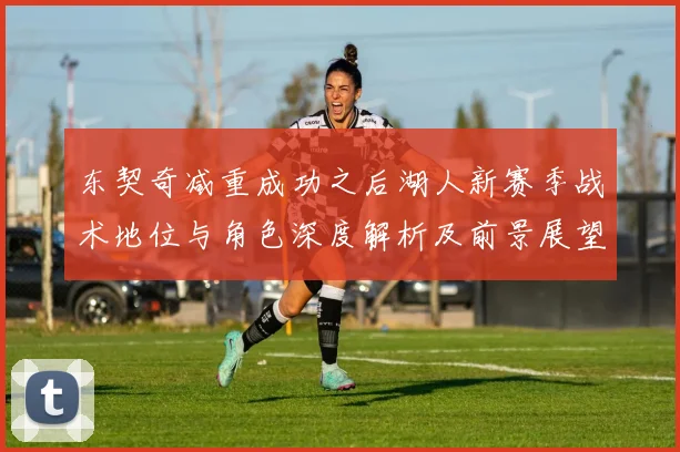 东契奇减重成功之后湖人新赛季战术地位与角色深度解析及前景展望