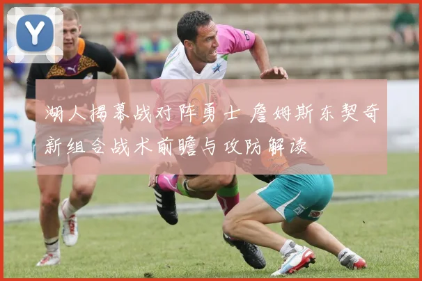 湖人揭幕战对阵勇士 詹姆斯东契奇新组合战术前瞻与攻防解读
