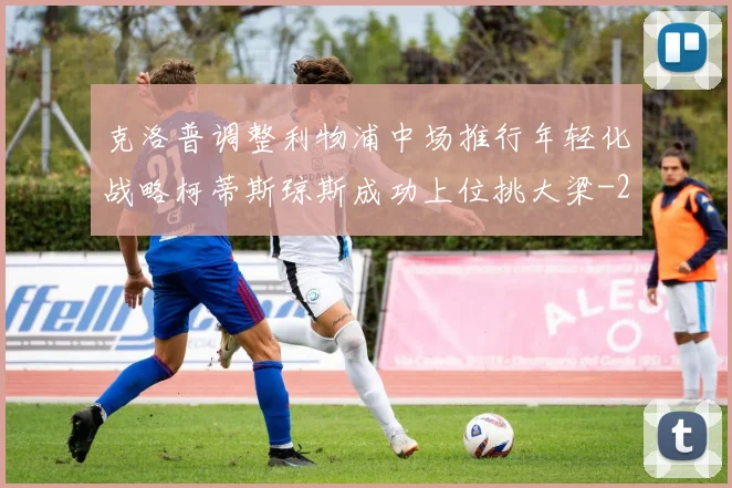 克洛普调整利物浦中场推行年轻化战略柯蒂斯琼斯成功上位挑大梁