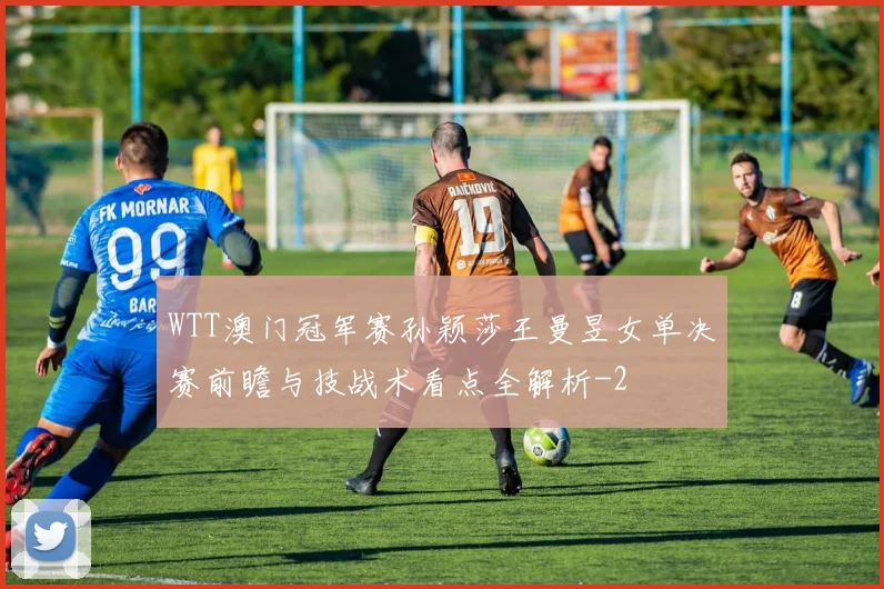 WTT澳门冠军赛孙颖莎王曼昱女单决赛前瞻与技战术看点全解析