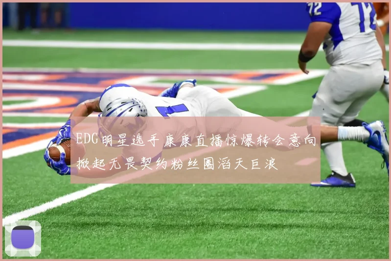 EDG明星选手康康直播惊爆转会意向掀起无畏契约粉丝圈滔天巨浪