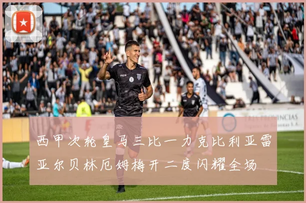 西甲次轮皇马三比一力克比利亚雷亚尔贝林厄姆梅开二度闪耀全场
