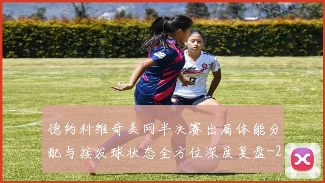 德约科维奇美网半决赛出局体能分配与接发球状态全方位深度复盘
